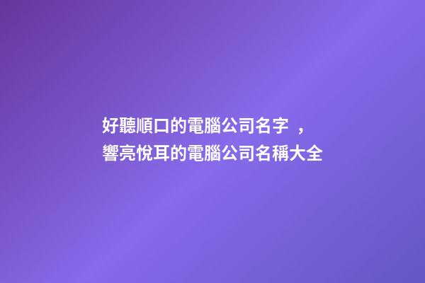 好聽順口的電腦公司名字，響亮悅耳的電腦公司名稱大全
